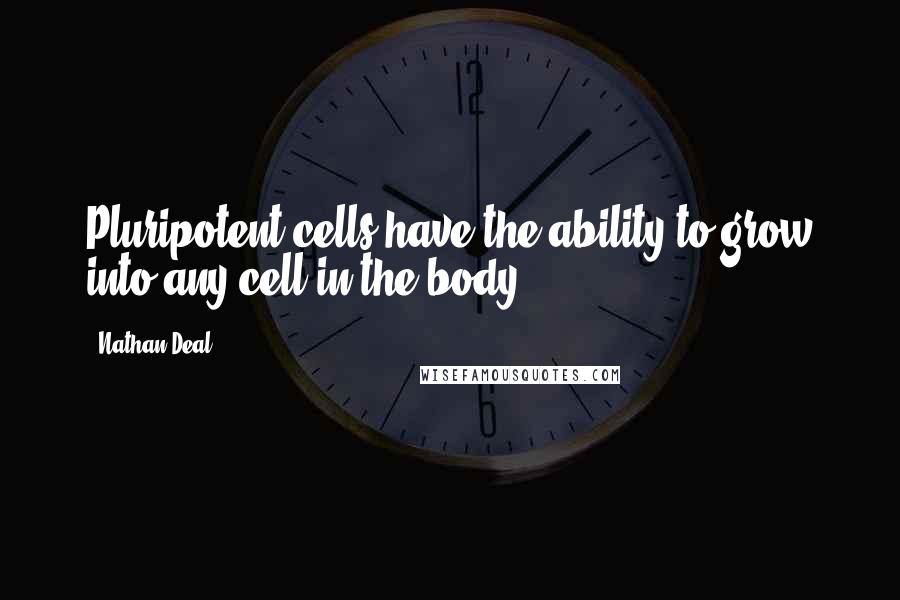 Nathan Deal Quotes: Pluripotent cells have the ability to grow into any cell in the body.