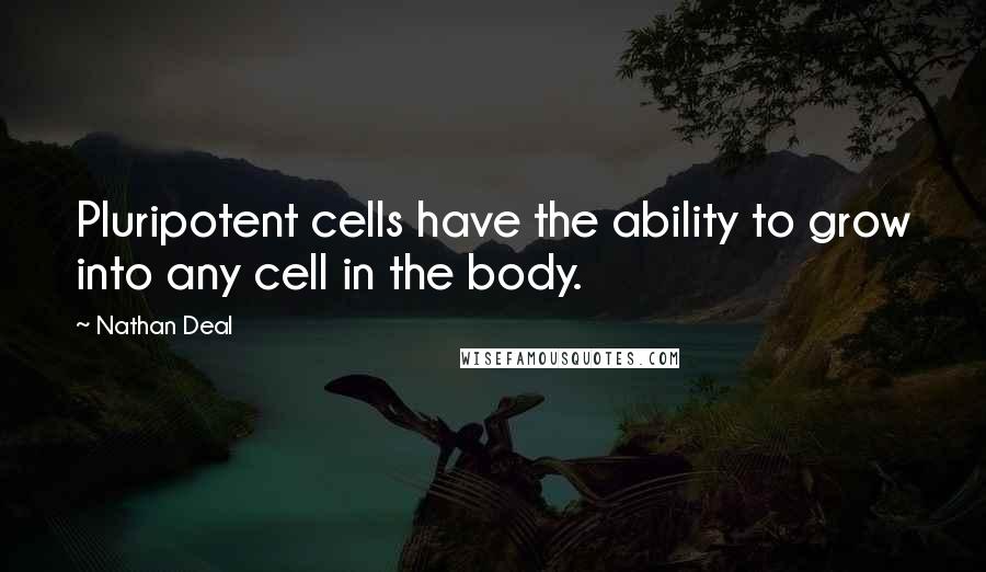 Nathan Deal Quotes: Pluripotent cells have the ability to grow into any cell in the body.