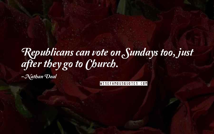 Nathan Deal Quotes: Republicans can vote on Sundays too, just after they go to Church.
