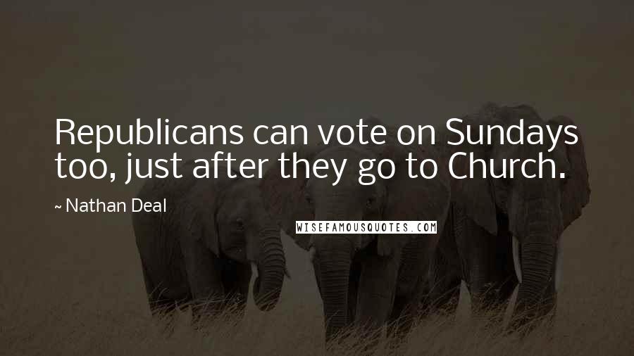 Nathan Deal Quotes: Republicans can vote on Sundays too, just after they go to Church.