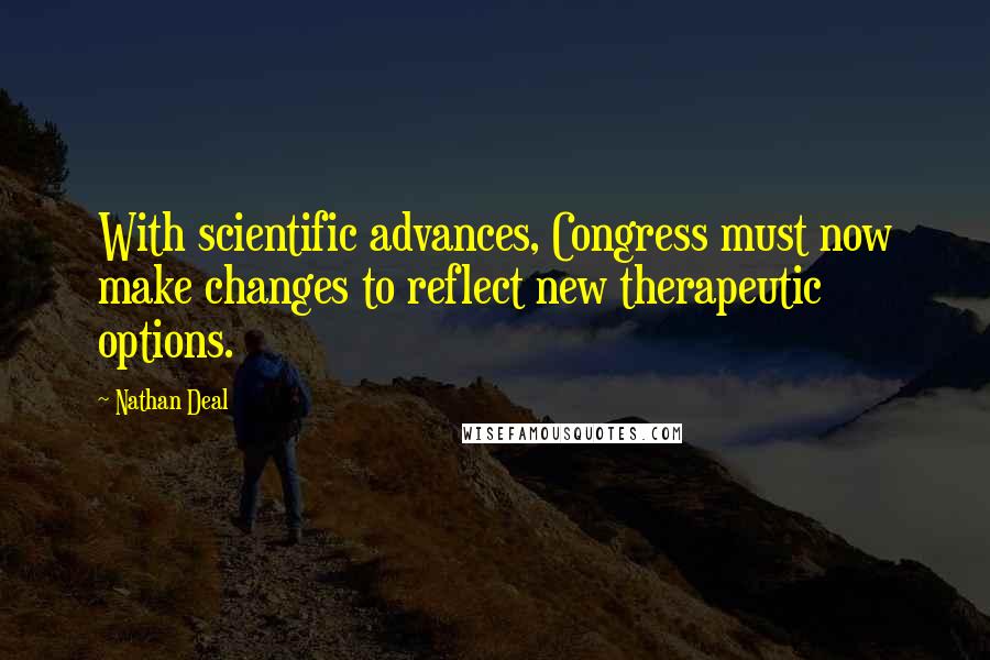 Nathan Deal Quotes: With scientific advances, Congress must now make changes to reflect new therapeutic options.