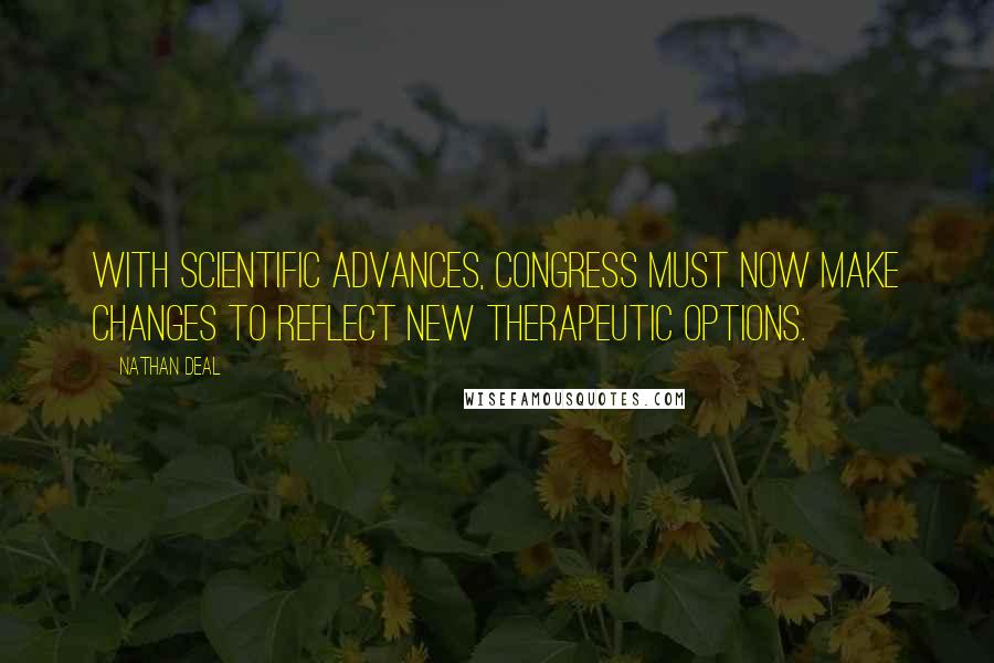 Nathan Deal Quotes: With scientific advances, Congress must now make changes to reflect new therapeutic options.