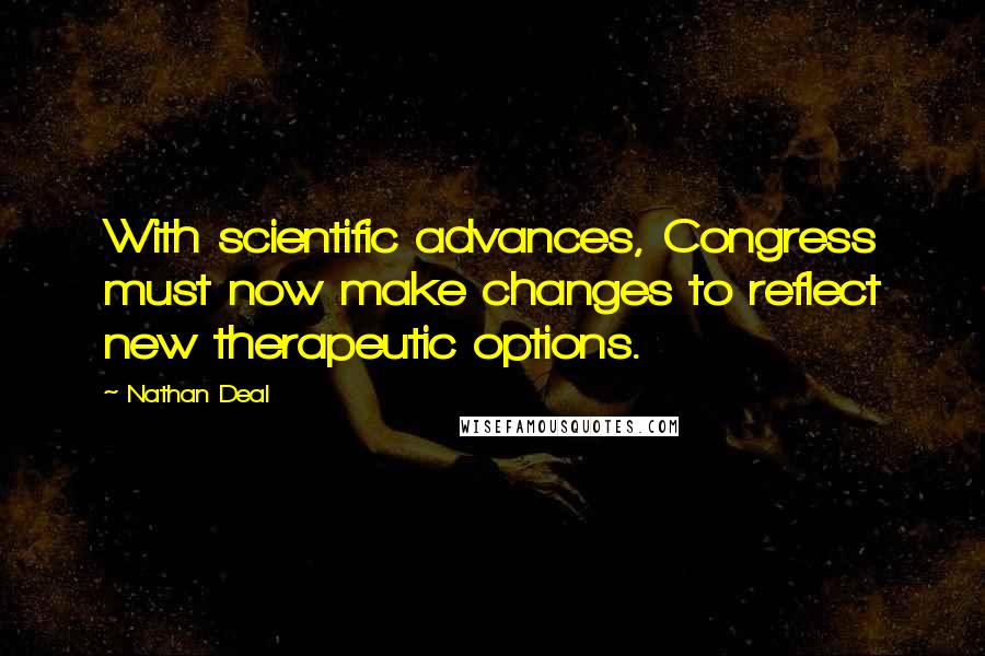 Nathan Deal Quotes: With scientific advances, Congress must now make changes to reflect new therapeutic options.