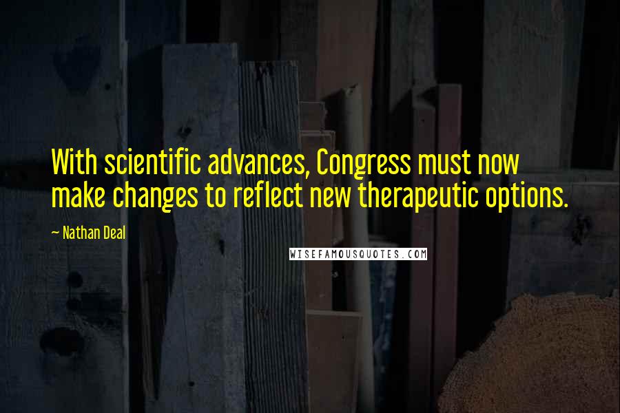 Nathan Deal Quotes: With scientific advances, Congress must now make changes to reflect new therapeutic options.