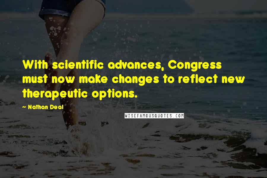 Nathan Deal Quotes: With scientific advances, Congress must now make changes to reflect new therapeutic options.