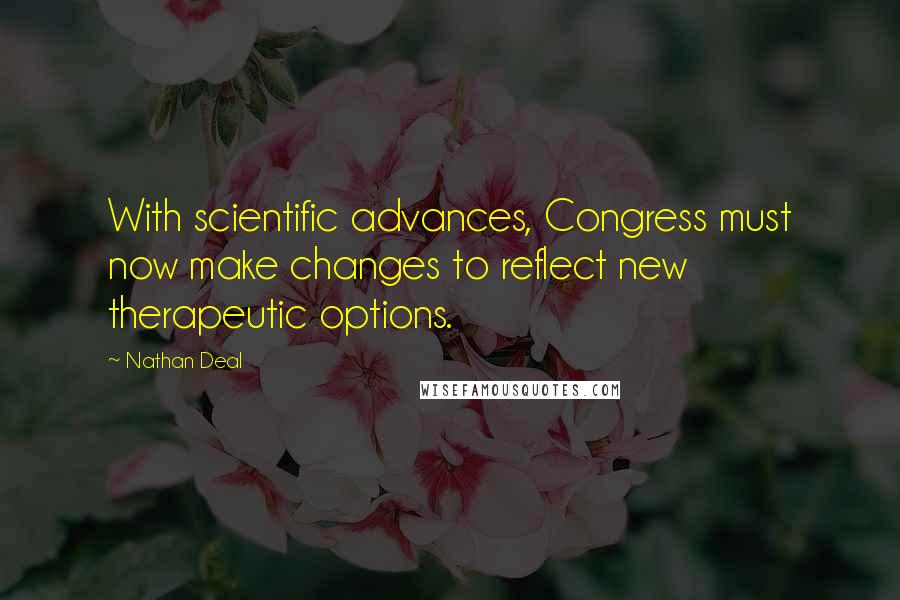 Nathan Deal Quotes: With scientific advances, Congress must now make changes to reflect new therapeutic options.