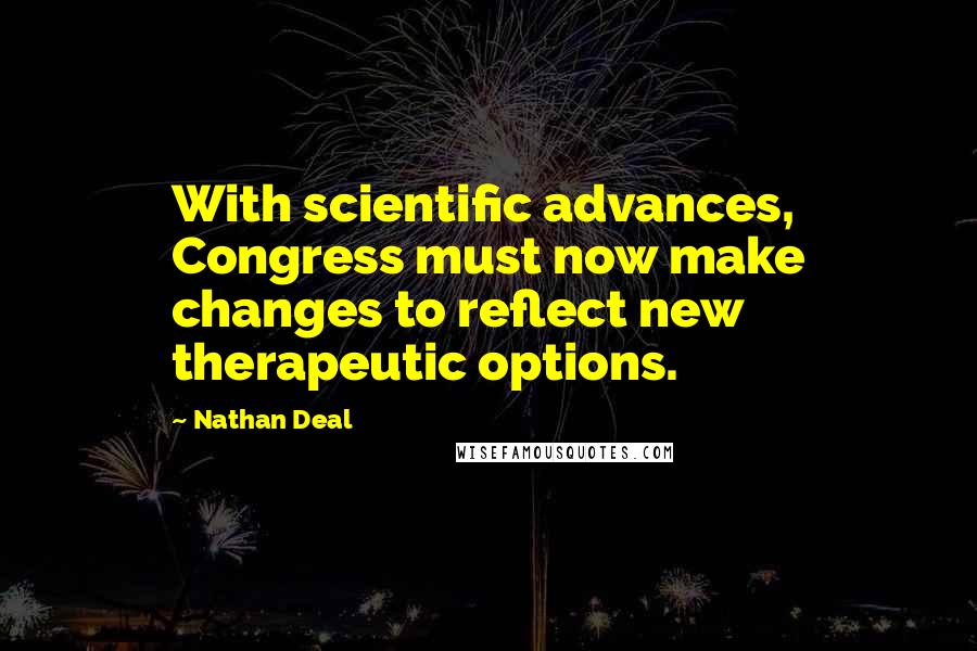 Nathan Deal Quotes: With scientific advances, Congress must now make changes to reflect new therapeutic options.