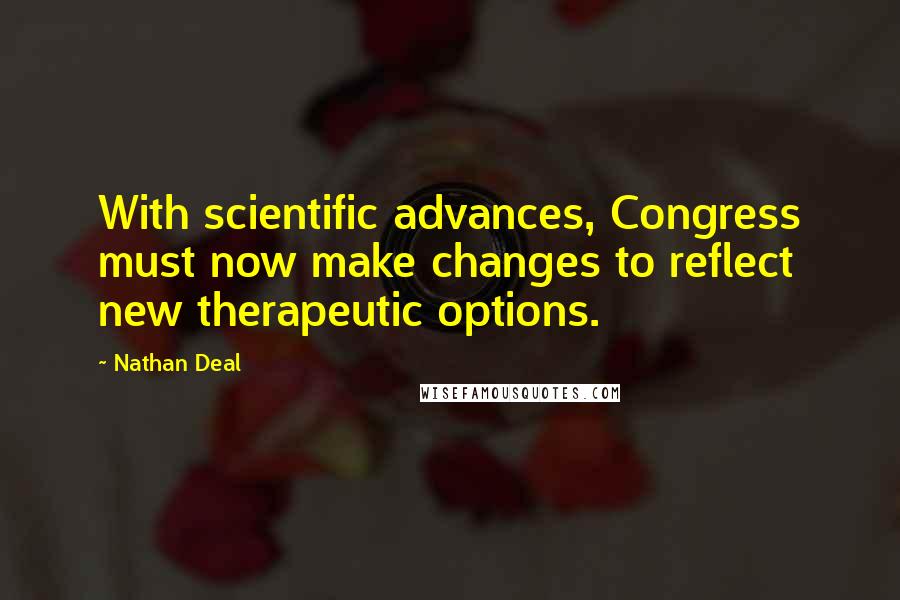 Nathan Deal Quotes: With scientific advances, Congress must now make changes to reflect new therapeutic options.