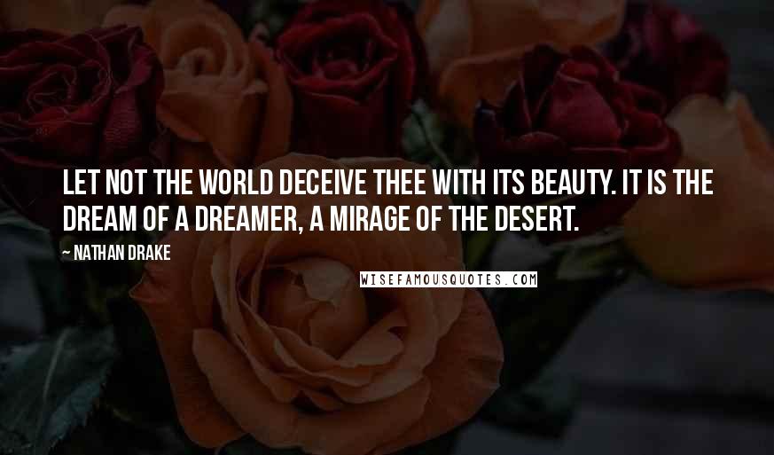 Nathan Drake Quotes: Let not the world deceive thee with its beauty. It is the dream of a dreamer, a mirage of the desert.
