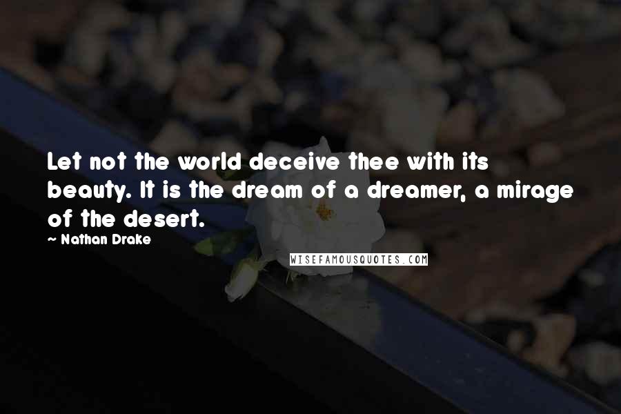 Nathan Drake Quotes: Let not the world deceive thee with its beauty. It is the dream of a dreamer, a mirage of the desert.