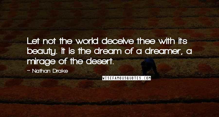 Nathan Drake Quotes: Let not the world deceive thee with its beauty. It is the dream of a dreamer, a mirage of the desert.