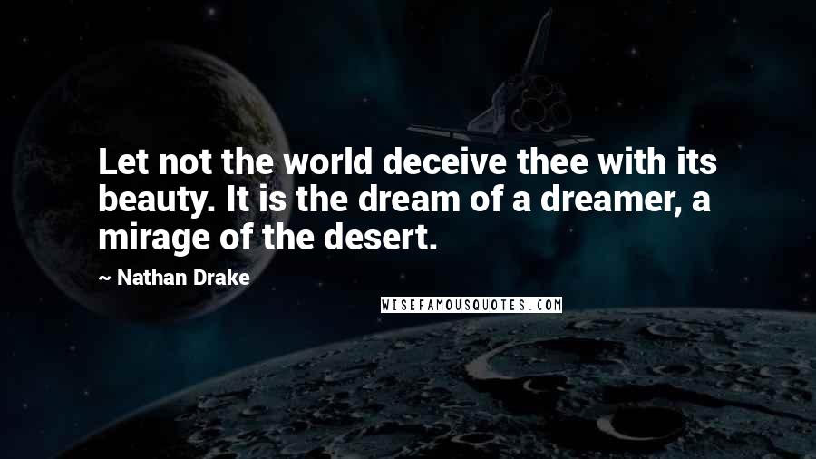 Nathan Drake Quotes: Let not the world deceive thee with its beauty. It is the dream of a dreamer, a mirage of the desert.