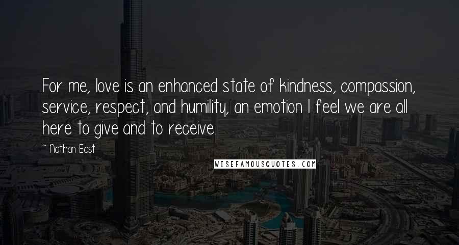 Nathan East Quotes: For me, love is an enhanced state of kindness, compassion, service, respect, and humility, an emotion I feel we are all here to give and to receive.