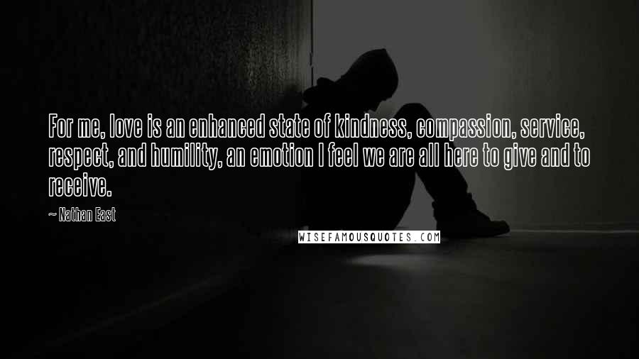 Nathan East Quotes: For me, love is an enhanced state of kindness, compassion, service, respect, and humility, an emotion I feel we are all here to give and to receive.