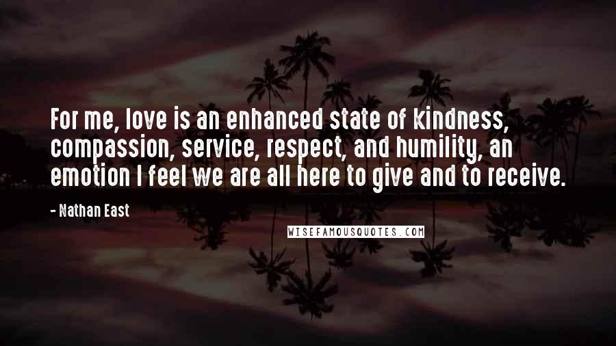 Nathan East Quotes: For me, love is an enhanced state of kindness, compassion, service, respect, and humility, an emotion I feel we are all here to give and to receive.