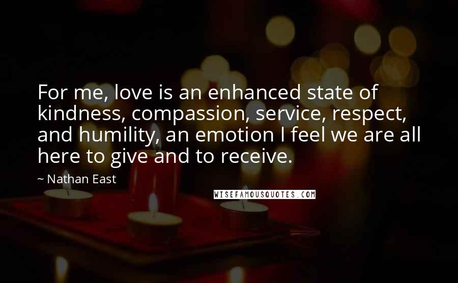 Nathan East Quotes: For me, love is an enhanced state of kindness, compassion, service, respect, and humility, an emotion I feel we are all here to give and to receive.