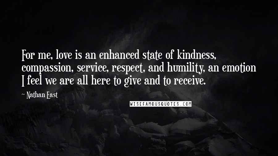 Nathan East Quotes: For me, love is an enhanced state of kindness, compassion, service, respect, and humility, an emotion I feel we are all here to give and to receive.