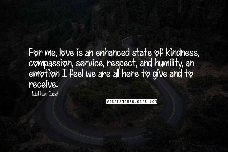 Nathan East Quotes: For me, love is an enhanced state of kindness, compassion, service, respect, and humility, an emotion I feel we are all here to give and to receive.