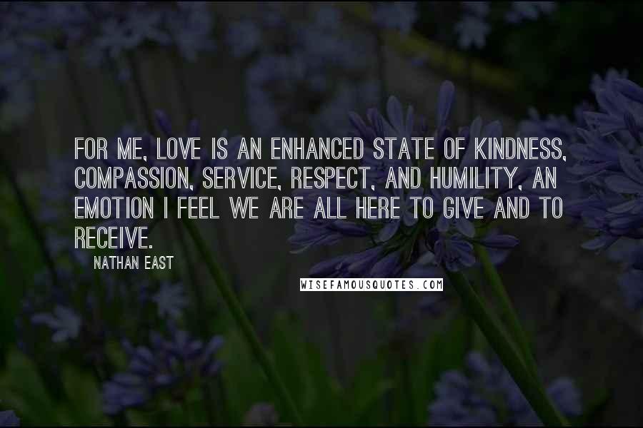 Nathan East Quotes: For me, love is an enhanced state of kindness, compassion, service, respect, and humility, an emotion I feel we are all here to give and to receive.