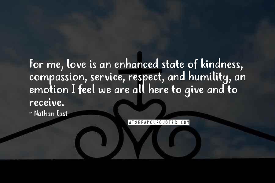 Nathan East Quotes: For me, love is an enhanced state of kindness, compassion, service, respect, and humility, an emotion I feel we are all here to give and to receive.