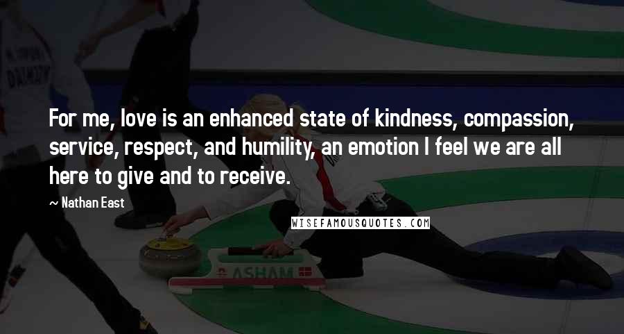 Nathan East Quotes: For me, love is an enhanced state of kindness, compassion, service, respect, and humility, an emotion I feel we are all here to give and to receive.