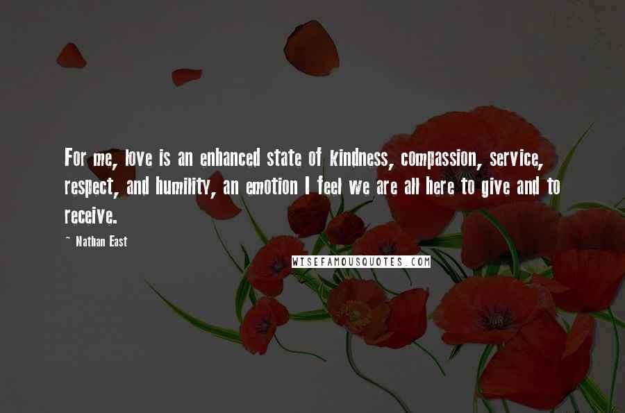 Nathan East Quotes: For me, love is an enhanced state of kindness, compassion, service, respect, and humility, an emotion I feel we are all here to give and to receive.