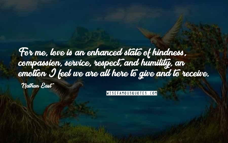 Nathan East Quotes: For me, love is an enhanced state of kindness, compassion, service, respect, and humility, an emotion I feel we are all here to give and to receive.