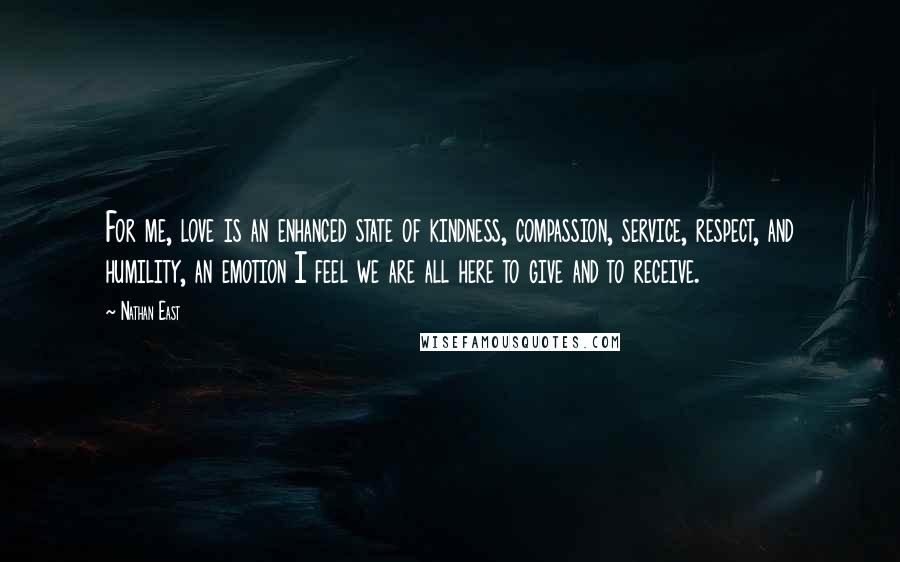 Nathan East Quotes: For me, love is an enhanced state of kindness, compassion, service, respect, and humility, an emotion I feel we are all here to give and to receive.