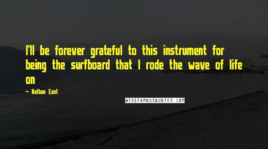 Nathan East Quotes: I'll be forever grateful to this instrument for being the surfboard that I rode the wave of life on