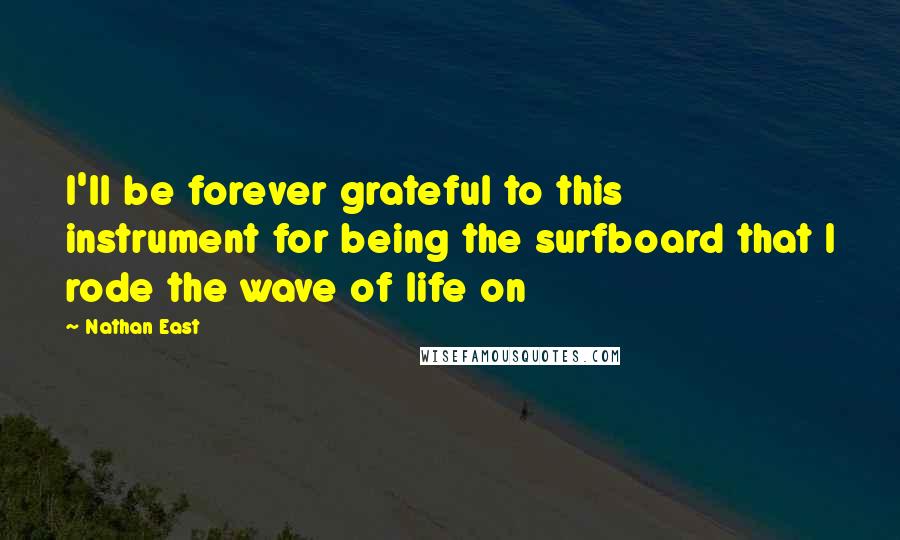 Nathan East Quotes: I'll be forever grateful to this instrument for being the surfboard that I rode the wave of life on