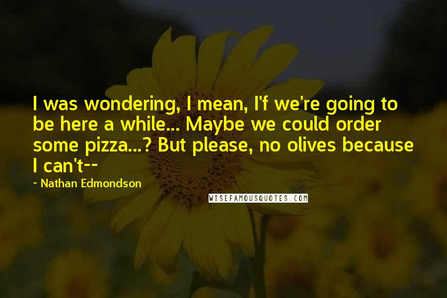 Nathan Edmondson Quotes: I was wondering, I mean, I'f we're going to be here a while... Maybe we could order some pizza...? But please, no olives because I can't--