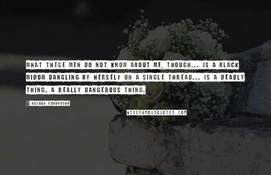 Nathan Edmondson Quotes: What these men do not know about me, though... is a black widow dangling by herself on a single thread... is a deadly thing. A really dangerous thing.