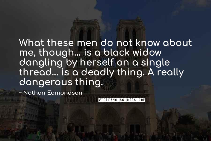 Nathan Edmondson Quotes: What these men do not know about me, though... is a black widow dangling by herself on a single thread... is a deadly thing. A really dangerous thing.