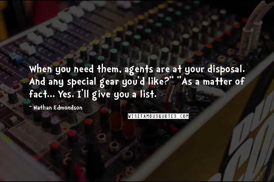Nathan Edmondson Quotes: When you need them, agents are at your disposal. And any special gear you'd like?" "As a matter of fact... Yes. I'll give you a list.