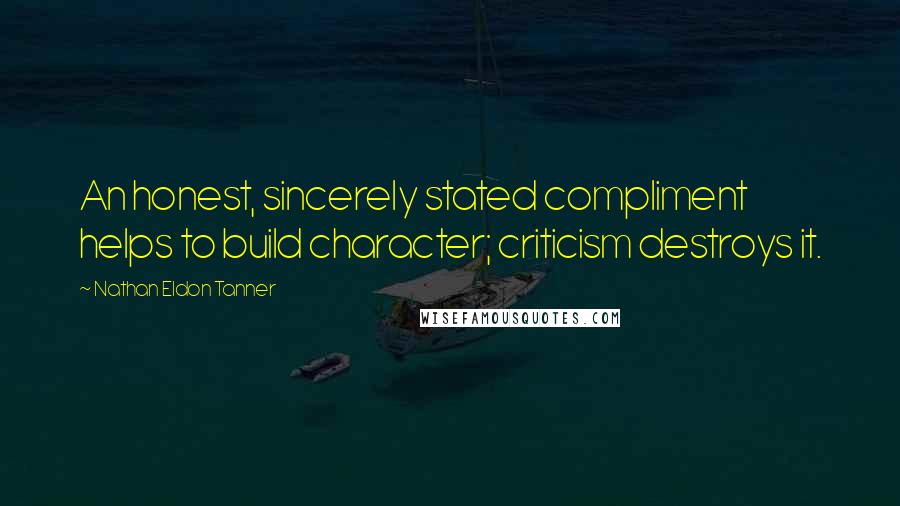 Nathan Eldon Tanner Quotes: An honest, sincerely stated compliment helps to build character; criticism destroys it.