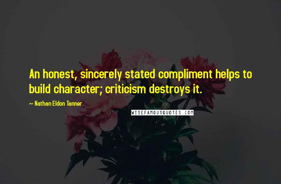 Nathan Eldon Tanner Quotes: An honest, sincerely stated compliment helps to build character; criticism destroys it.