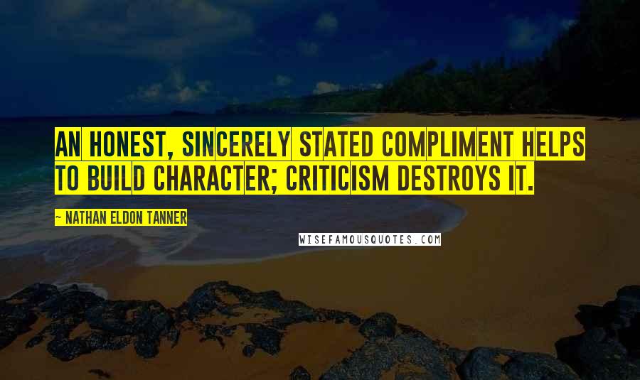 Nathan Eldon Tanner Quotes: An honest, sincerely stated compliment helps to build character; criticism destroys it.