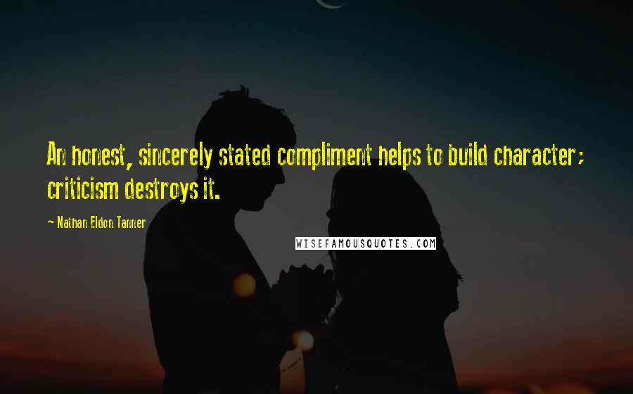 Nathan Eldon Tanner Quotes: An honest, sincerely stated compliment helps to build character; criticism destroys it.