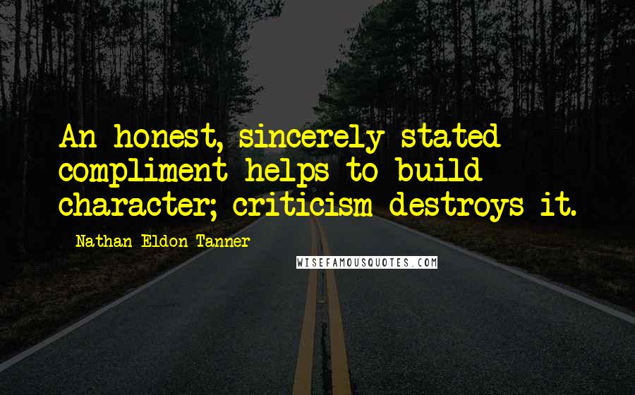 Nathan Eldon Tanner Quotes: An honest, sincerely stated compliment helps to build character; criticism destroys it.