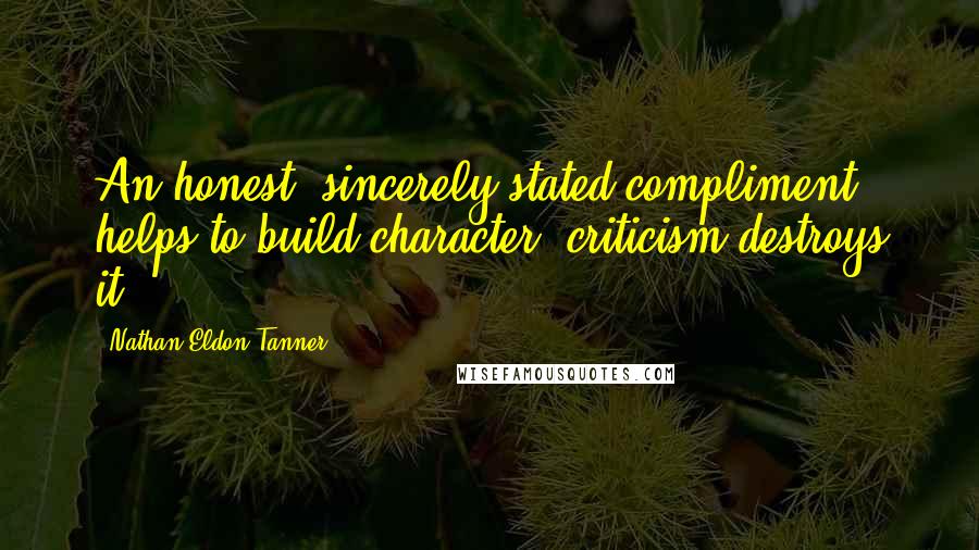 Nathan Eldon Tanner Quotes: An honest, sincerely stated compliment helps to build character; criticism destroys it.