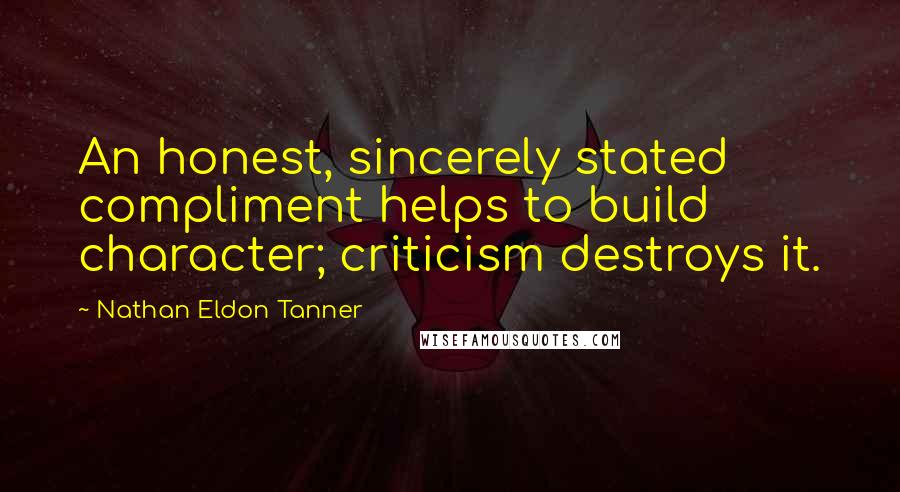 Nathan Eldon Tanner Quotes: An honest, sincerely stated compliment helps to build character; criticism destroys it.