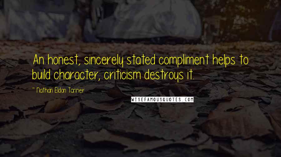 Nathan Eldon Tanner Quotes: An honest, sincerely stated compliment helps to build character; criticism destroys it.