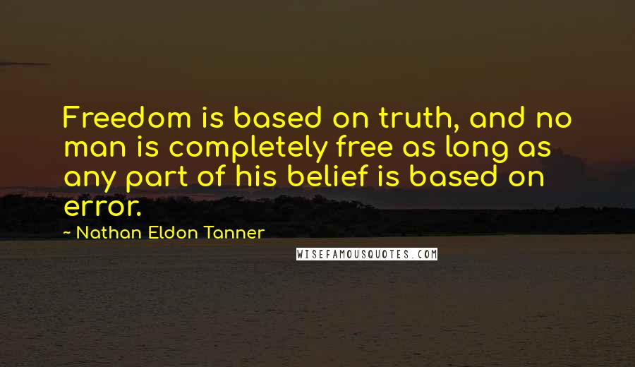 Nathan Eldon Tanner Quotes: Freedom is based on truth, and no man is completely free as long as any part of his belief is based on error.