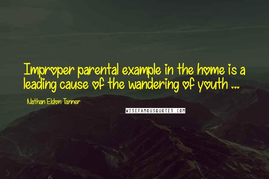 Nathan Eldon Tanner Quotes: Improper parental example in the home is a leading cause of the wandering of youth ...