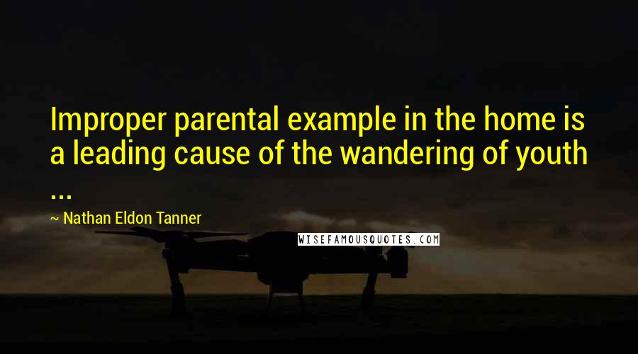 Nathan Eldon Tanner Quotes: Improper parental example in the home is a leading cause of the wandering of youth ...