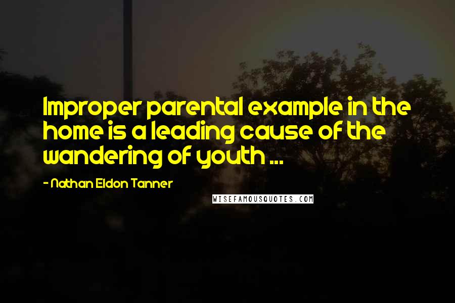 Nathan Eldon Tanner Quotes: Improper parental example in the home is a leading cause of the wandering of youth ...