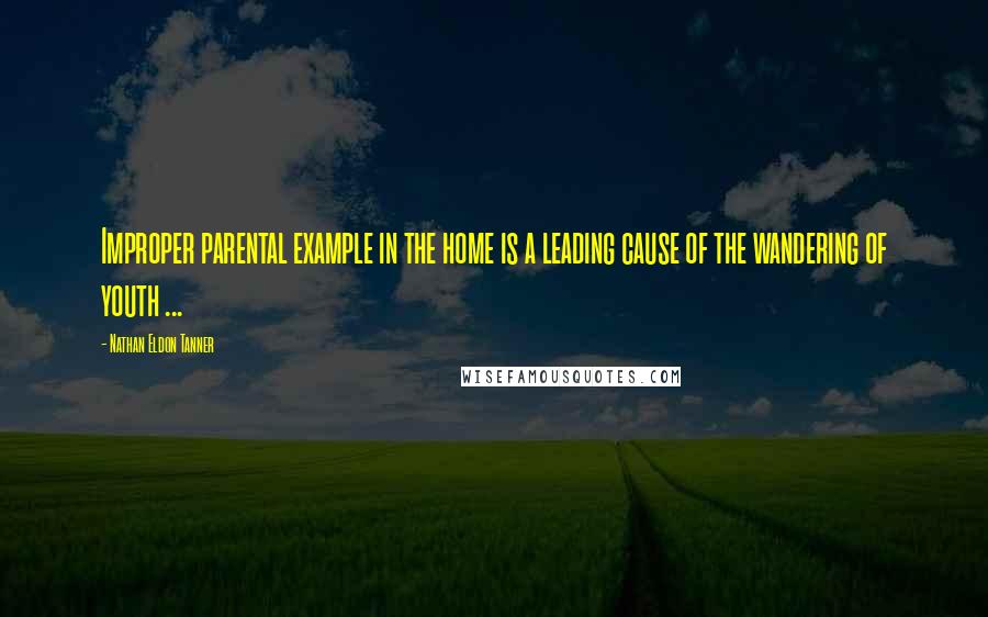 Nathan Eldon Tanner Quotes: Improper parental example in the home is a leading cause of the wandering of youth ...