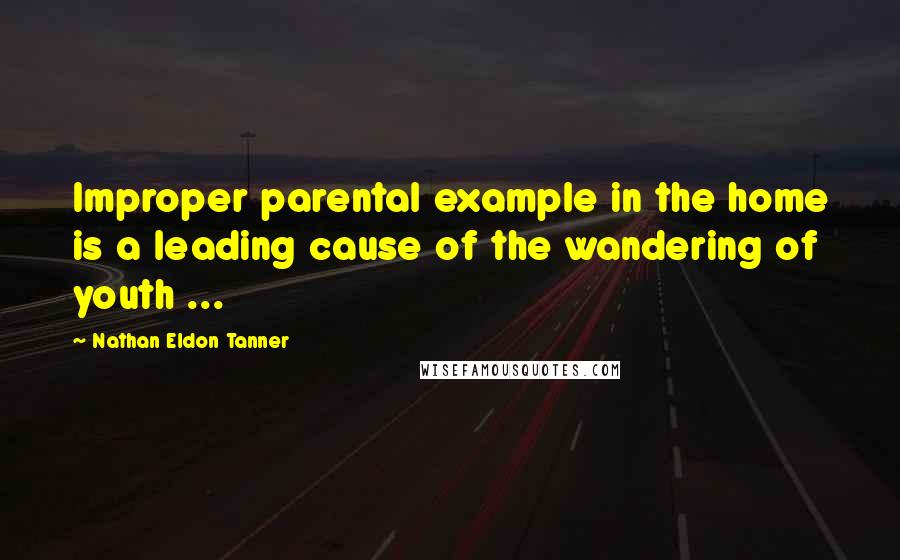 Nathan Eldon Tanner Quotes: Improper parental example in the home is a leading cause of the wandering of youth ...