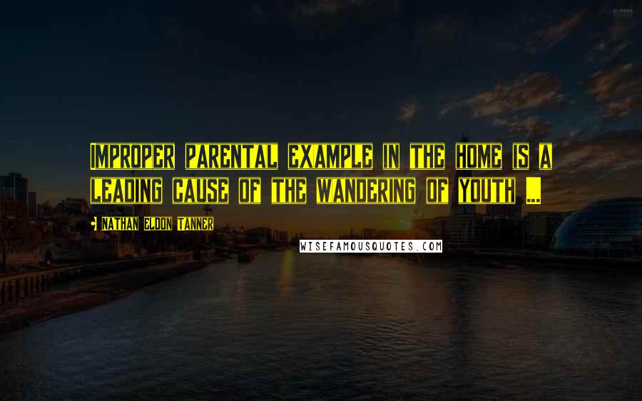 Nathan Eldon Tanner Quotes: Improper parental example in the home is a leading cause of the wandering of youth ...