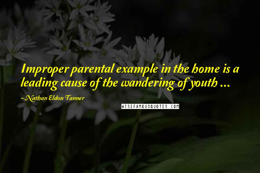 Nathan Eldon Tanner Quotes: Improper parental example in the home is a leading cause of the wandering of youth ...